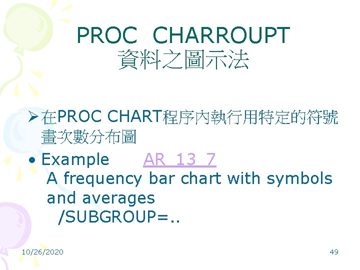 PROC CHARROUPT 資料之圖示法 Ø 在PROC CHART程序內執行用特定的符號 畫次數分布圖 • Example AR_13_7 A frequency bar chart