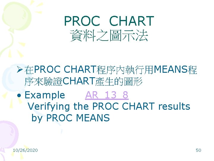 PROC CHART 資料之圖示法 Ø 在PROC CHART程序內執行用MEANS程 序來驗證CHART產生的圖形 • Example AR_13_8 Verifying the PROC CHART