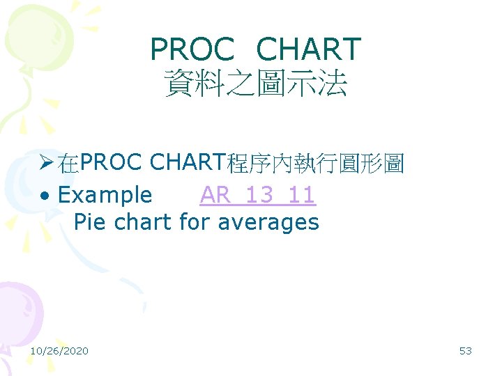 PROC CHART 資料之圖示法 Ø 在PROC CHART程序內執行圓形圖 • Example AR_13_11 Pie chart for averages 10/26/2020