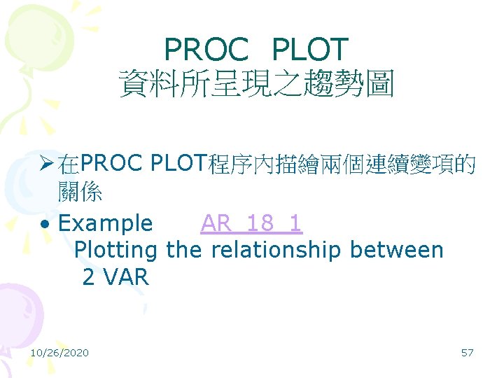 PROC PLOT 資料所呈現之趨勢圖 Ø 在PROC PLOT程序內描繪兩個連續變項的 關係 • Example AR_18_1 Plotting the relationship between