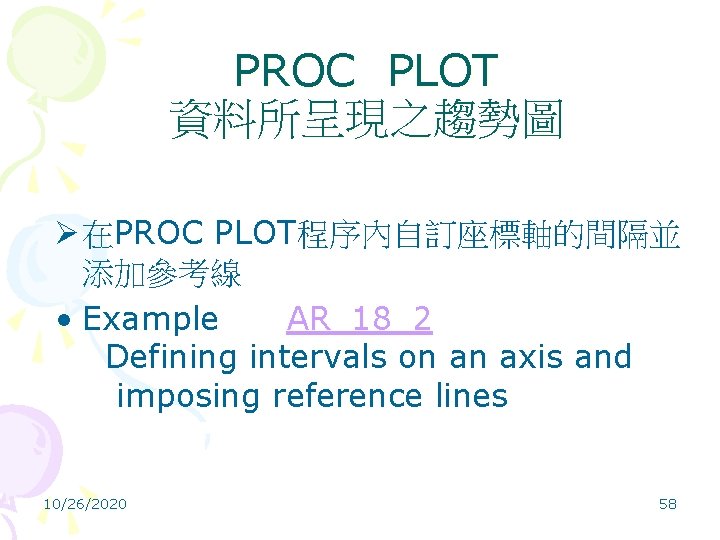 PROC PLOT 資料所呈現之趨勢圖 Ø 在PROC PLOT程序內自訂座標軸的間隔並 添加參考線 • Example AR_18_2 Defining intervals on an