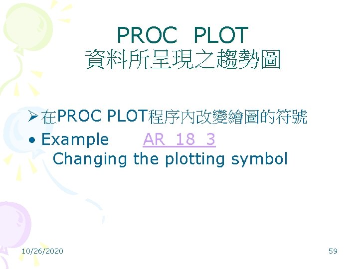 PROC PLOT 資料所呈現之趨勢圖 Ø 在PROC PLOT程序內改變繪圖的符號 • Example AR_18_3 Changing the plotting symbol 10/26/2020