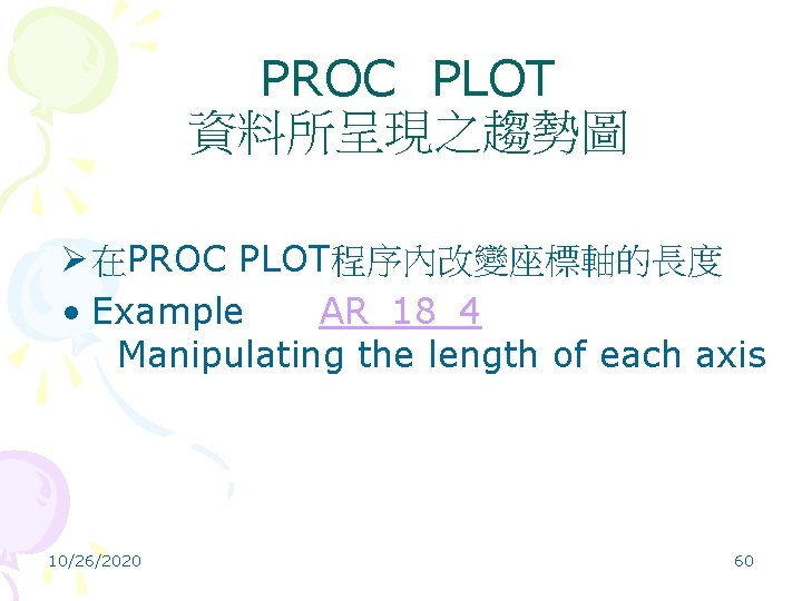 PROC PLOT 資料所呈現之趨勢圖 Ø 在PROC PLOT程序內改變座標軸的長度 • Example AR_18_4 Manipulating the length of each