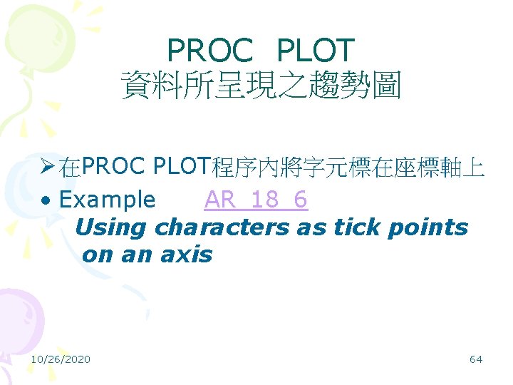 PROC PLOT 資料所呈現之趨勢圖 Ø 在PROC PLOT程序內將字元標在座標軸上 • Example AR_18_6 Using characters as tick points