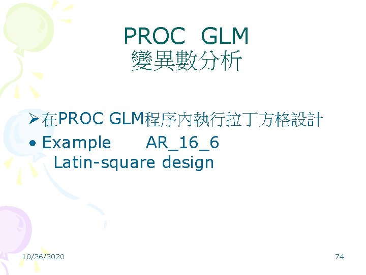 PROC GLM 變異數分析 Ø 在PROC GLM程序內執行拉丁方格設計 • Example AR_16_6 Latin-square design 10/26/2020 74 