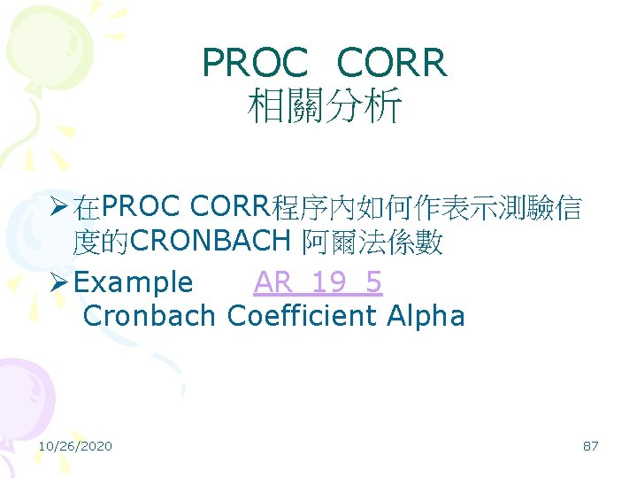 PROC CORR 相關分析 Ø 在PROC CORR程序內如何作表示測驗信 度的CRONBACH 阿爾法係數 Ø Example AR_19_5 Cronbach Coefficient Alpha