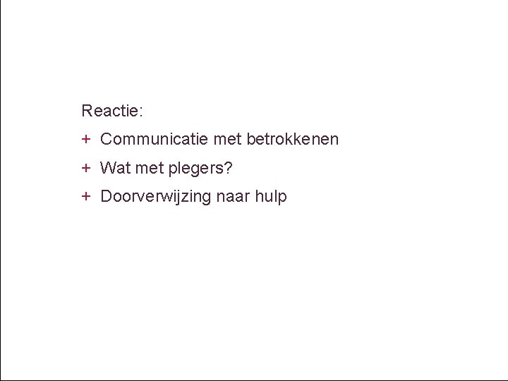 Reactie: + Communicatie met betrokkenen + Wat met plegers? + Doorverwijzing naar hulp 