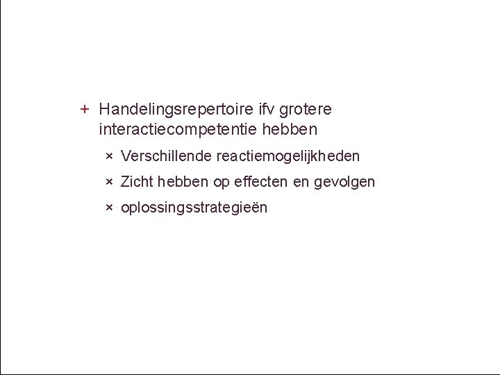 + Handelingsrepertoire ifv grotere interactiecompetentie hebben × Verschillende reactiemogelijkheden × Zicht hebben op effecten