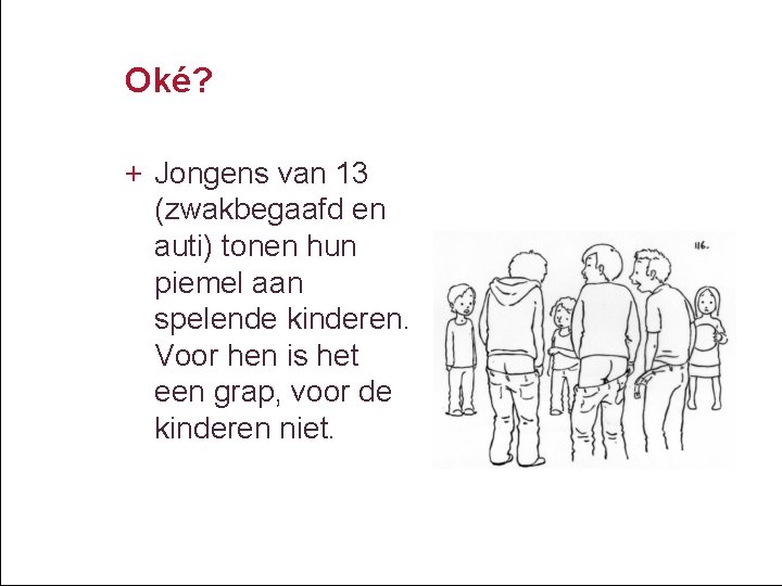 Oké? + Jongens van 13 (zwakbegaafd en auti) tonen hun piemel aan spelende kinderen.