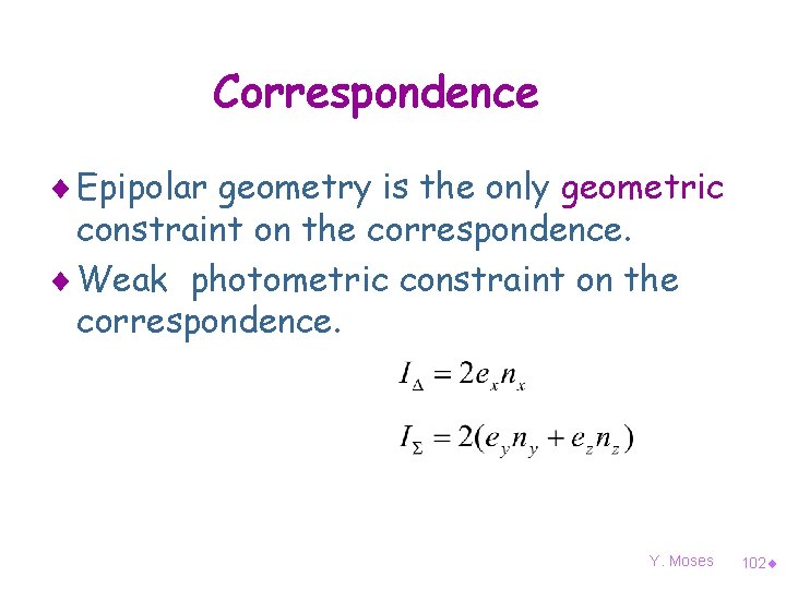 Correspondence ¨ Epipolar geometry is the only geometric constraint on the correspondence. ¨ Weak