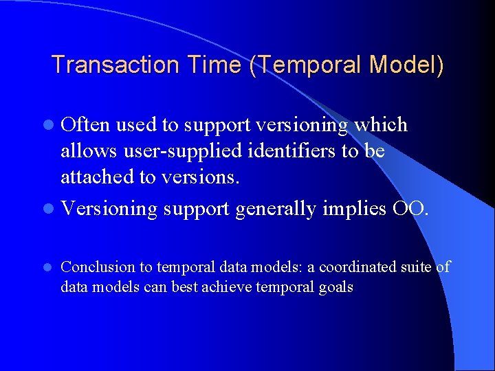 Transaction Time (Temporal Model) l Often used to support versioning which allows user-supplied identifiers
