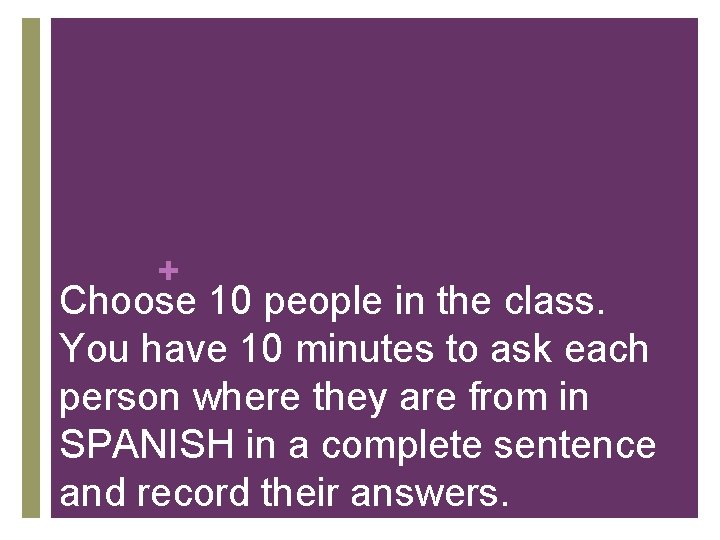 + Choose 10 people in the class. You have 10 minutes to ask each