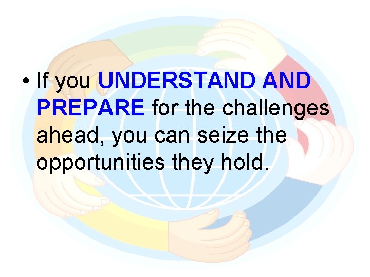  • If you UNDERSTAND PREPARE for the challenges ahead, you can seize the