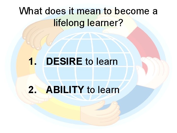 What does it mean to become a lifelong learner? 1. DESIRE to learn 2.