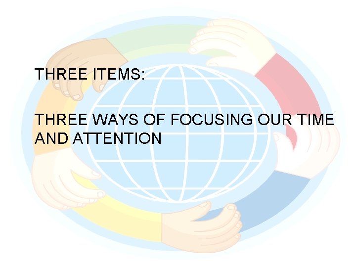 THREE ITEMS: THREE WAYS OF FOCUSING OUR TIME AND ATTENTION 