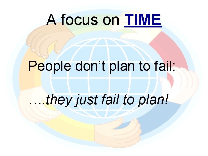 A focus on TIME People don’t plan to fail: …. they just fail to