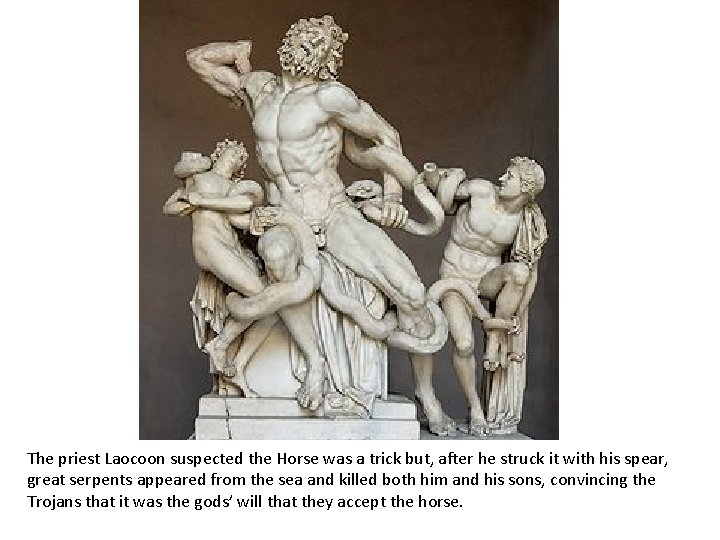 The priest Laocoon suspected the Horse was a trick but, after he struck it