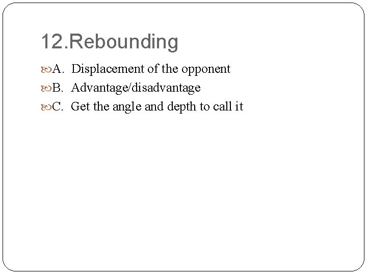 12. Rebounding A. Displacement of the opponent B. Advantage/disadvantage C. Get the angle and