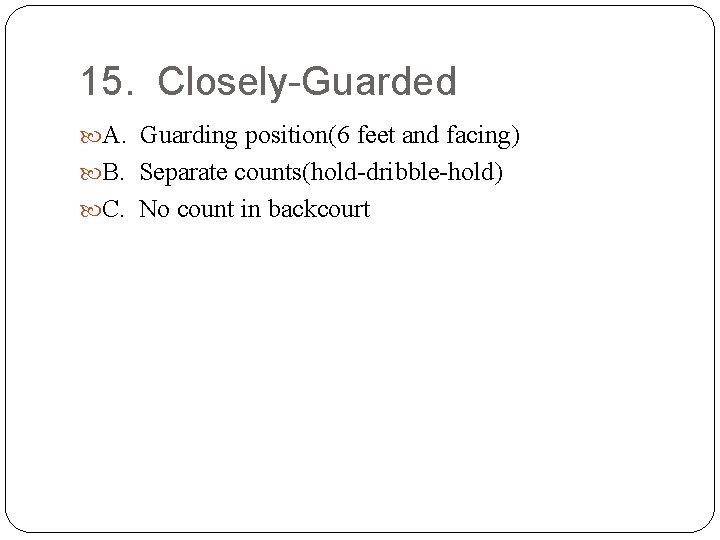 15. Closely-Guarded A. Guarding position(6 feet and facing) B. Separate counts(hold-dribble-hold) C. No count