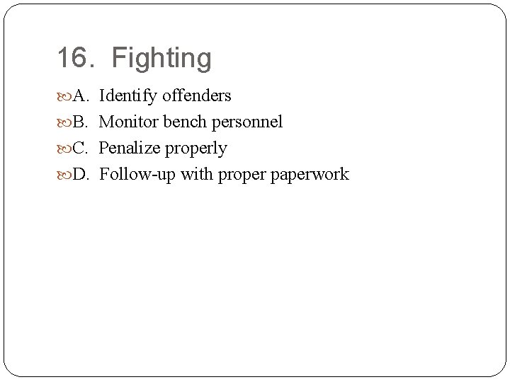 16. Fighting A. Identify offenders B. Monitor bench personnel C. Penalize properly D. Follow-up