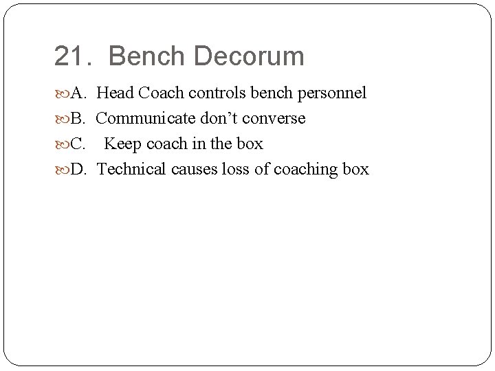 21. Bench Decorum A. Head Coach controls bench personnel B. Communicate don’t converse C.