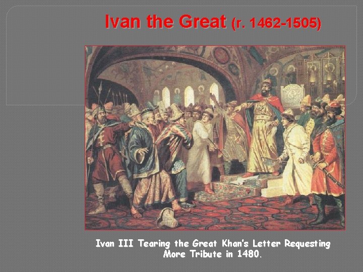 Ivan the Great (r. 1462 -1505) Ivan III Tearing the Great Khan’s Letter Requesting