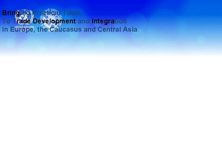 Bringing Practical Tools To Trade Development and Integration In Europe, the Caucasus and Central