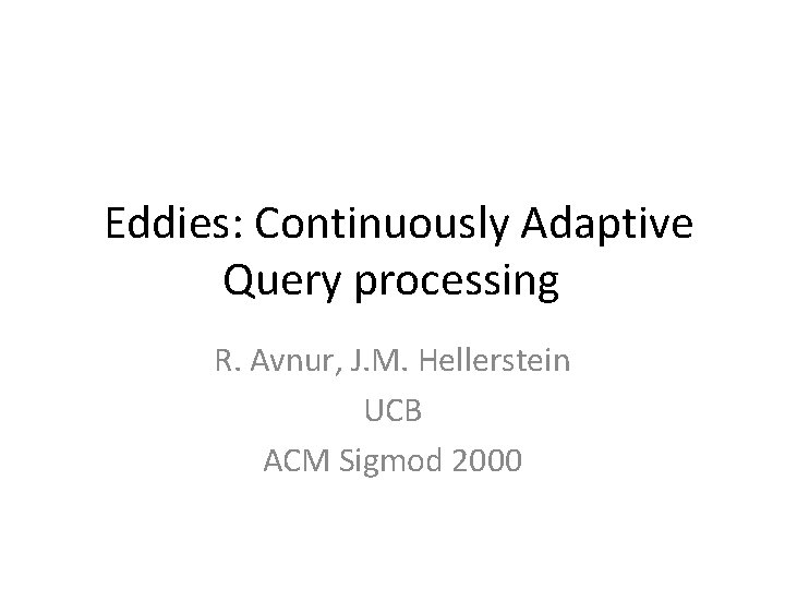 Eddies: Continuously Adaptive Query processing R. Avnur, J. M. Hellerstein UCB ACM Sigmod 2000
