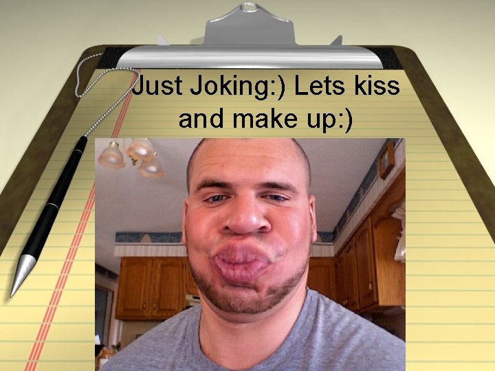 Just Joking: ) Lets kiss and make up: ) 