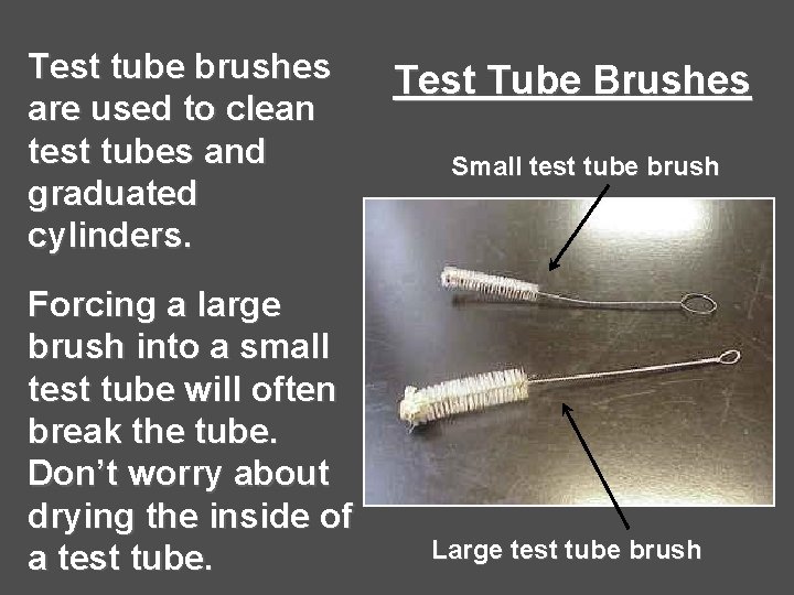 Test tube brushes are used to clean test tubes and graduated cylinders. Forcing a