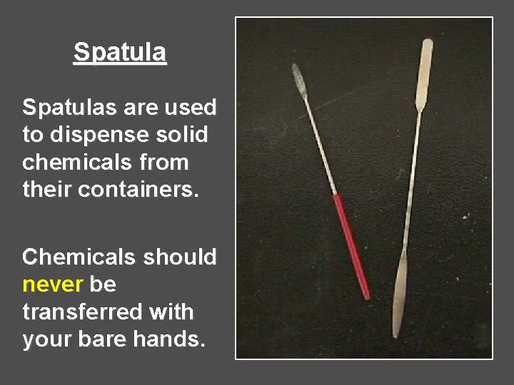 Spatulas are used to dispense solid chemicals from their containers. Chemicals should never be Spatulas are used to dispense solid chemicals from their containers. Chemicals should never be