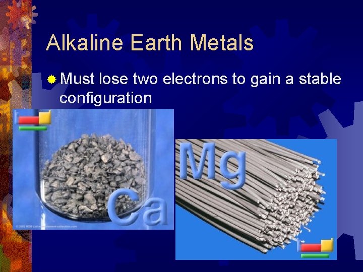 Alkaline Earth Metals ® Must lose two electrons to gain a stable configuration  Alkaline Earth Metals ® Must lose two electrons to gain a stable configuration
