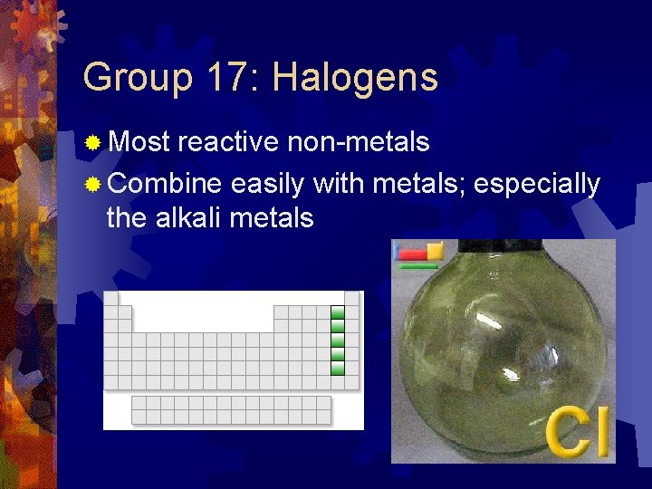 Group 17: Halogens ® Most reactive non-metals ® Combine easily with metals; especially the Group 17: Halogens ® Most reactive non-metals ® Combine easily with metals; especially the