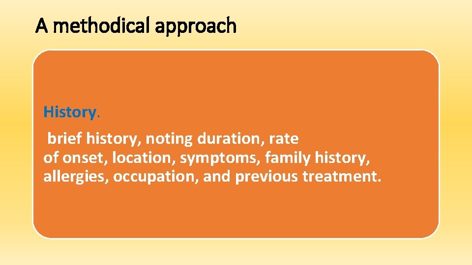 A methodical approach History. brief history, noting duration, rate of onset, location, symptoms, family