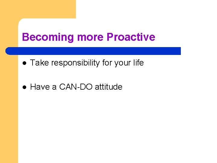 Becoming more Proactive l Take responsibility for your life l Have a CAN-DO attitude