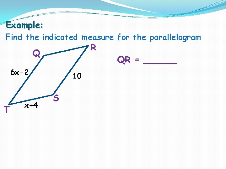 Example: Find the indicated measure for the parallelogram R Q QR = ______ 6