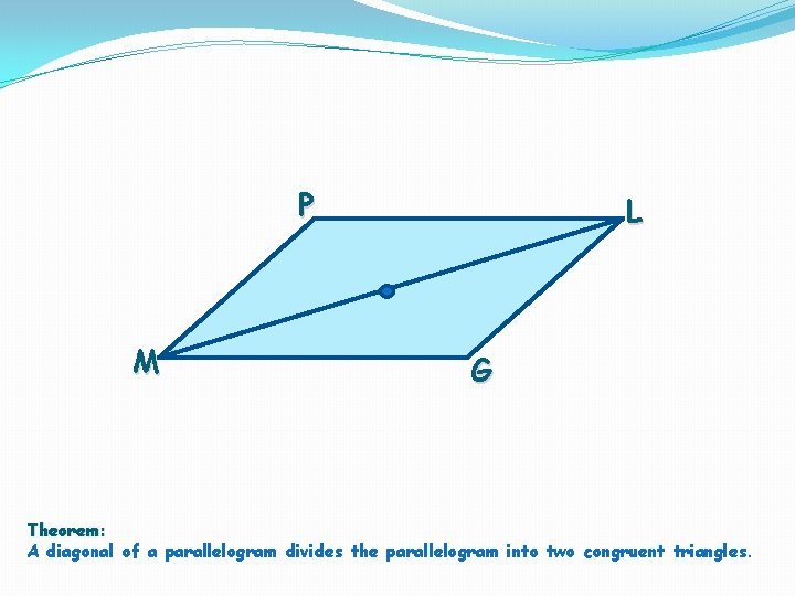 P M L G Theorem: A diagonal of a parallelogram divides the parallelogram into