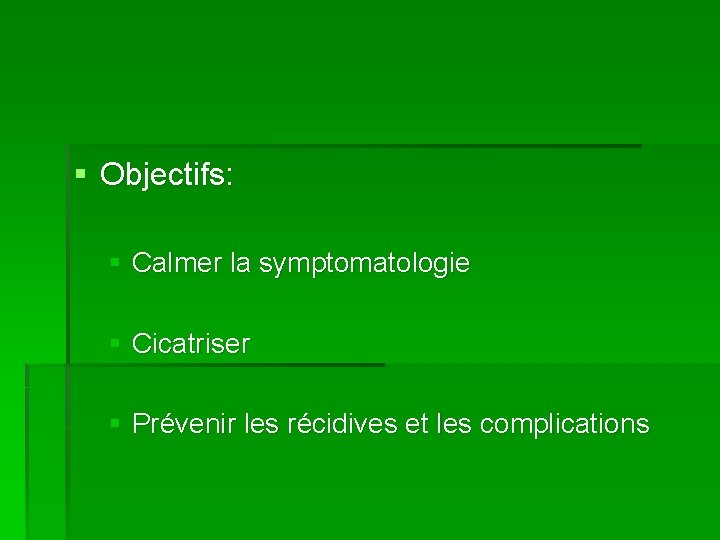 § Objectifs: § Calmer la symptomatologie § Cicatriser § Prévenir les récidives et les