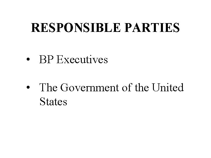 RESPONSIBLE PARTIES • BP Executives • The Government of the United States 