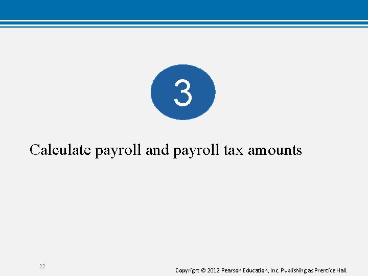 3 Calculate payroll and payroll tax amounts 22 Copyright © 2012 Pearson Education, Inc.