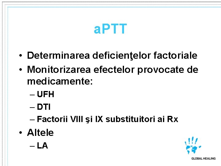 a. PTT • Determinarea deficienţelor factoriale • Monitorizarea efectelor provocate de medicamente: – UFH