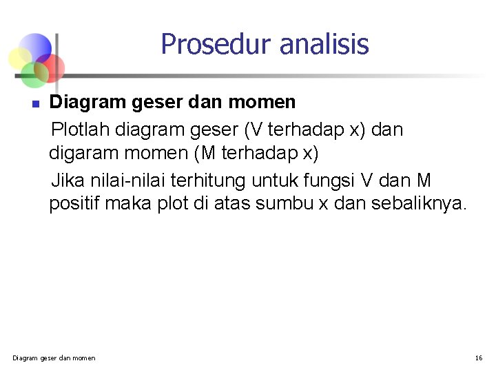 Prosedur analisis n Diagram geser dan momen Plotlah diagram geser (V terhadap x) dan