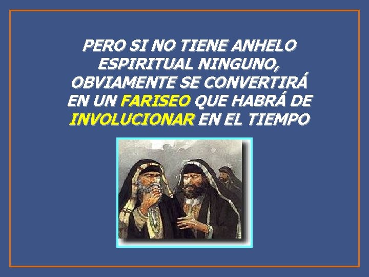 PERO SI NO TIENE ANHELO ESPIRITUAL NINGUNO, OBVIAMENTE SE CONVERTIRÁ EN UN FARISEO QUE