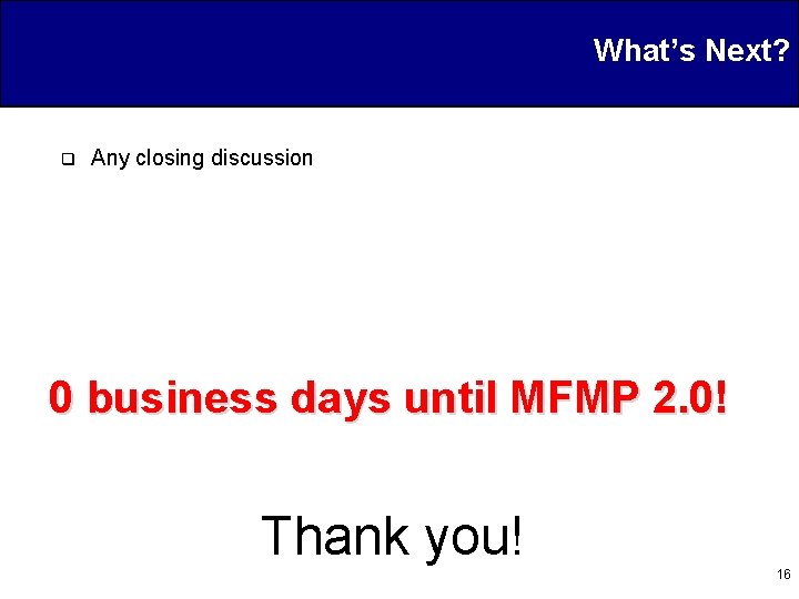 What’s Next? q Any closing discussion 0 business days until MFMP 2. 0! Thank