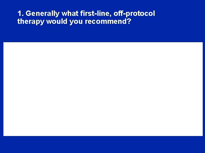 1. Generally what first-line, off-protocol therapy would you recommend? 