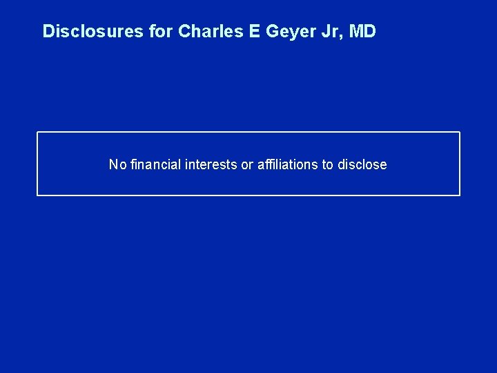 Disclosures for Charles E Geyer Jr, MD No financial interests or affiliations to disclose