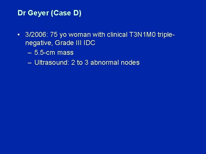 Dr Geyer (Case D) • 3/2006: 75 yo woman with clinical T 3 N