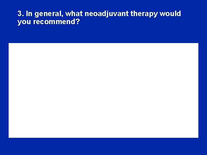 3. In general, what neoadjuvant therapy would you recommend? 