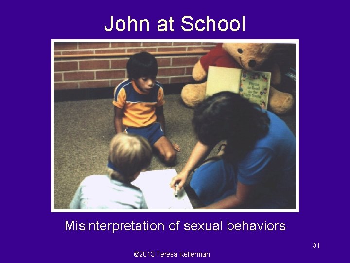 John at School Misinterpretation of sexual behaviors 31 © 2013 Teresa Kellerman 