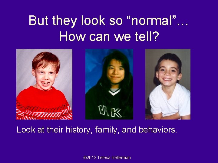 But they look so “normal”… How can we tell? Look at their history, family,